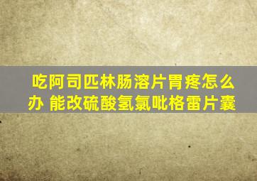 吃阿司匹林肠溶片胃疼怎么办 能改硫酸氢氯吡格雷片囊